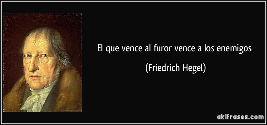 El que vence al furor vence a los enemigos (Friedrich Hegel)