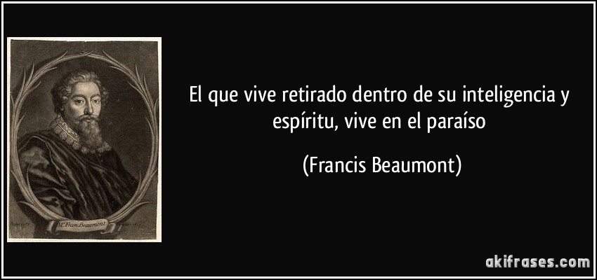 El que vive retirado dentro de su inteligencia y espíritu, vive en el paraíso (Francis Beaumont)