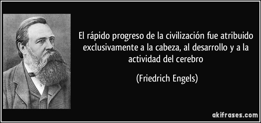 El rápido progreso de la civilización fue atribuido exclusivamente a la cabeza, al desarrollo y a la actividad del cerebro (Friedrich Engels)