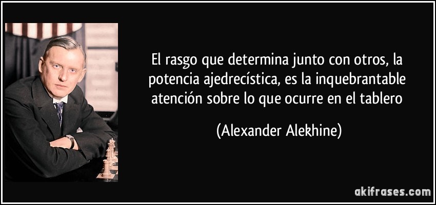 El rasgo que determina junto con otros, la potencia ajedrecística, es la inquebrantable atención sobre lo que ocurre en el tablero (Alexander Alekhine)