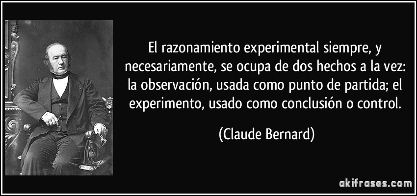El razonamiento experimental siempre, y necesariamente, se ocupa de dos hechos a la vez: la observación, usada como punto de partida; el experimento, usado como conclusión o control. (Claude Bernard)