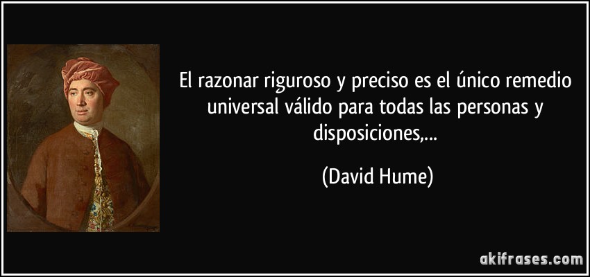 El razonar riguroso y preciso es el único remedio universal válido para todas las personas y disposiciones,... (David Hume)