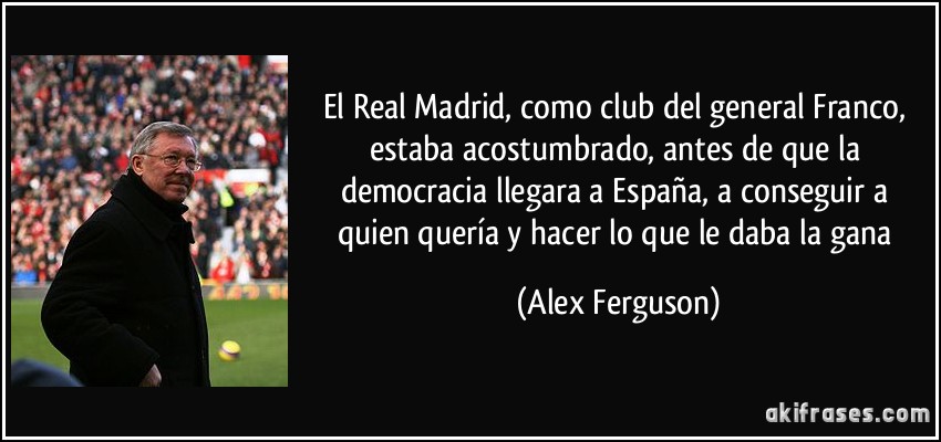 El Real Madrid, como club del general Franco, estaba acostumbrado, antes de que la democracia llegara a España, a conseguir a quien quería y hacer lo que le daba la gana (Alex Ferguson)