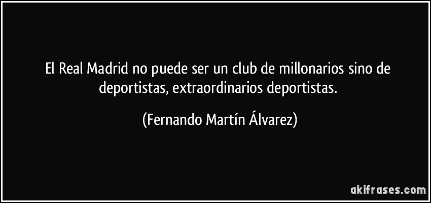 El Real Madrid no puede ser un club de millonarios sino de deportistas, extraordinarios deportistas. (Fernando Martín Álvarez)
