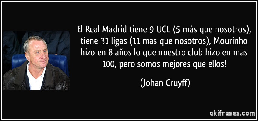 El Real Madrid tiene 9 UCL (5 más que nosotros), tiene 31 ligas (11 mas que nosotros), Mourinho hizo en 8 años lo que nuestro club hizo en mas 100, pero somos mejores que ellos! (Johan Cruyff)