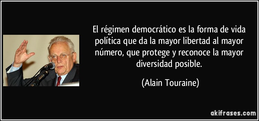 El régimen democrático es la forma de vida política que da la mayor libertad al mayor número, que protege y reconoce la mayor diversidad posible. (Alain Touraine)