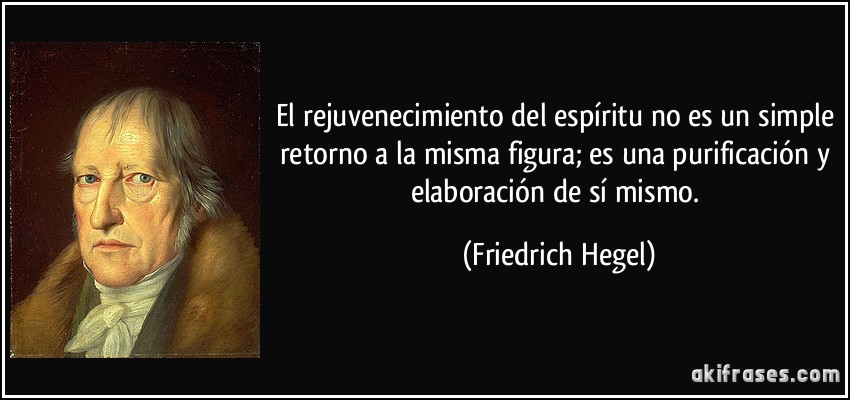 El rejuvenecimiento del espíritu no es un simple retorno a la misma figura; es una purificación y elaboración de sí mismo. (Friedrich Hegel)