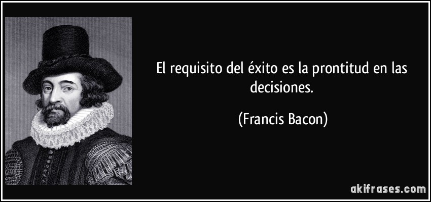 El requisito del éxito es la prontitud en las decisiones. (Francis Bacon)