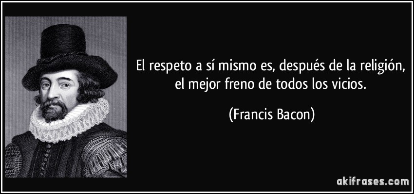 El respeto a sí mismo es, después de la religión, el mejor freno de todos los vicios. (Francis Bacon)