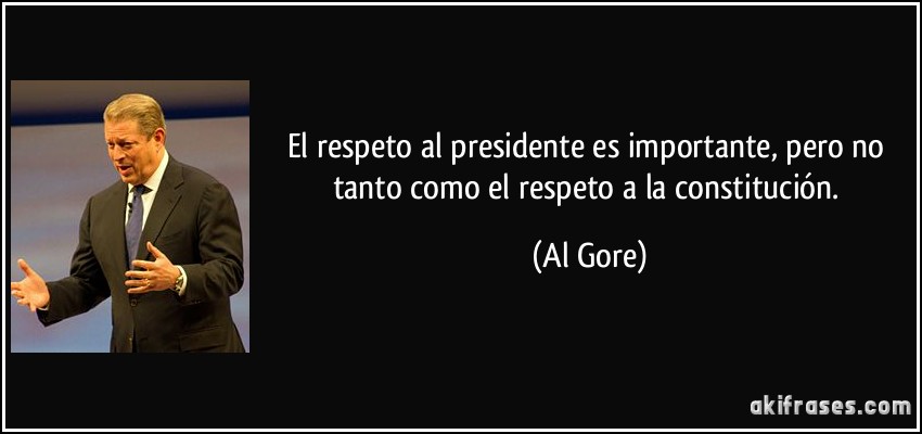 El respeto al presidente es importante, pero no tanto como el respeto a la constitución. (Al Gore)