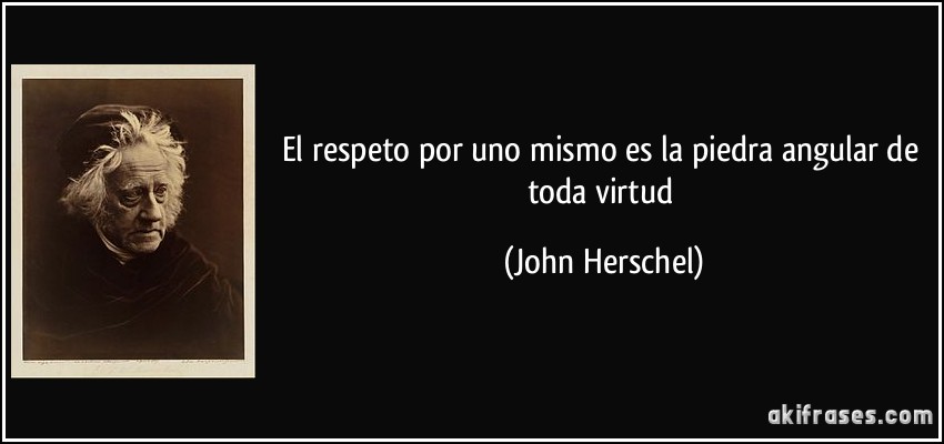 El respeto por uno mismo es la piedra angular de toda virtud (John Herschel)