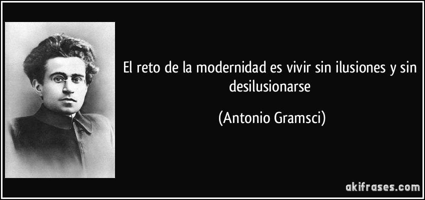 El reto de la modernidad es vivir sin ilusiones y sin desilusionarse (Antonio Gramsci)