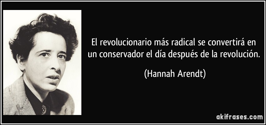 El revolucionario más radical se convertirá en un conservador el día después de la revolución. (Hannah Arendt)