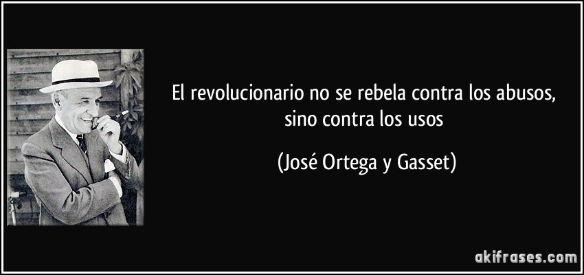 El revolucionario no se rebela contra los abusos, sino contra los usos (José Ortega y Gasset)