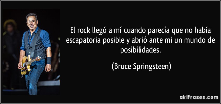 El rock llegó a mí cuando parecía que no había escapatoria posible y abrió ante mí un mundo de posibilidades. (Bruce Springsteen)