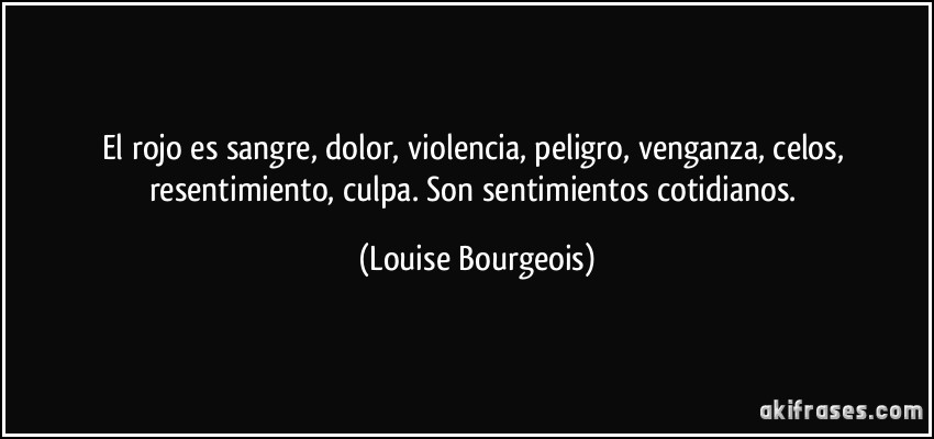 El rojo es sangre, dolor, violencia, peligro, venganza, celos, resentimiento, culpa. Son sentimientos cotidianos. (Louise Bourgeois)