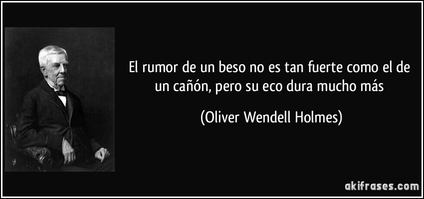 El rumor de un beso no es tan fuerte como el de un cañón, pero su eco dura mucho más (Oliver Wendell Holmes)
