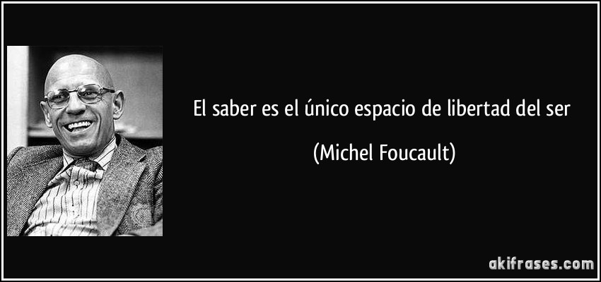 El saber es el único espacio de libertad del ser (Michel Foucault)