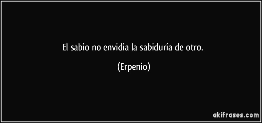 El sabio no envidia la sabiduría de otro. (Erpenio)