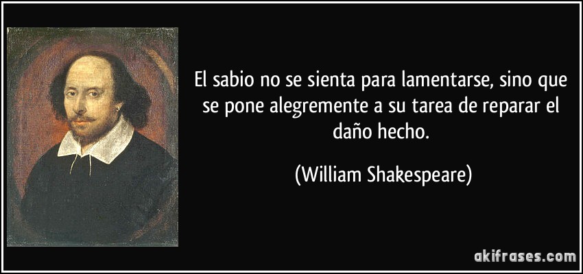 El sabio no se sienta para lamentarse, sino que se pone alegremente a su tarea de reparar el daño hecho. (William Shakespeare)