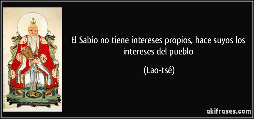 El Sabio no tiene intereses propios, hace suyos los intereses del pueblo (Lao-tsé)