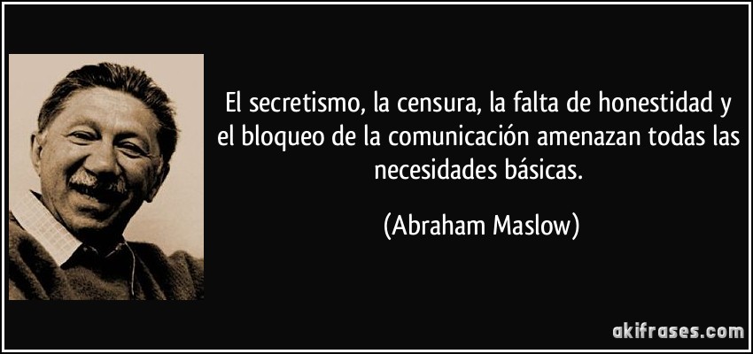 El secretismo, la censura, la falta de honestidad y el bloqueo de la comunicación amenazan todas las necesidades básicas. (Abraham Maslow)