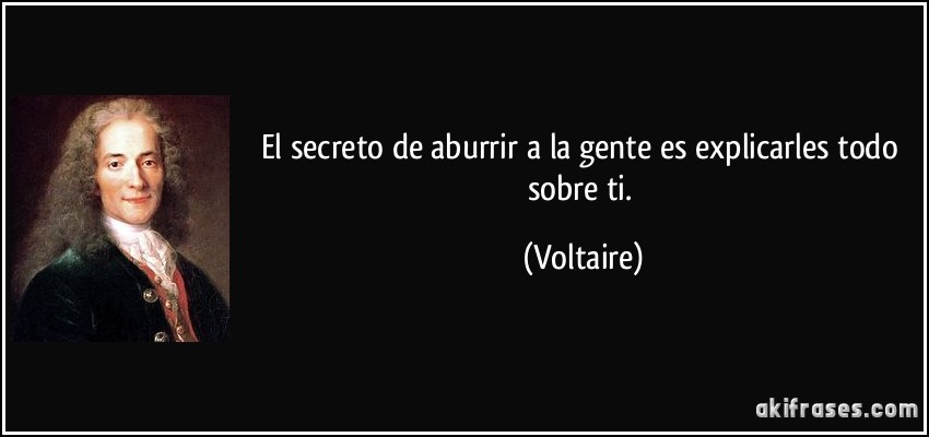 El secreto de aburrir a la gente es explicarles todo sobre ti. (Voltaire)