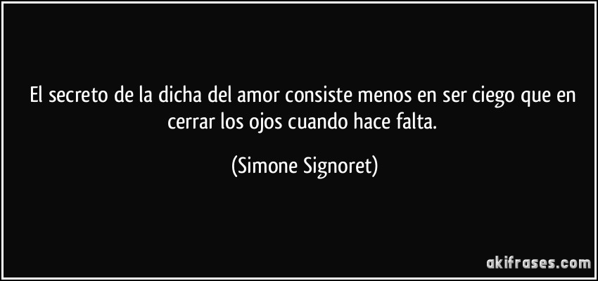 El secreto de la dicha del amor consiste menos en ser ciego que en cerrar los ojos cuando hace falta. (Simone Signoret)