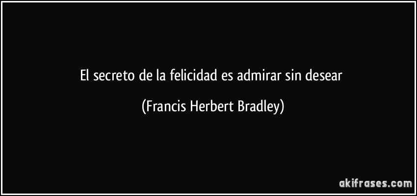 El secreto de la felicidad es admirar sin desear (Francis Herbert Bradley)