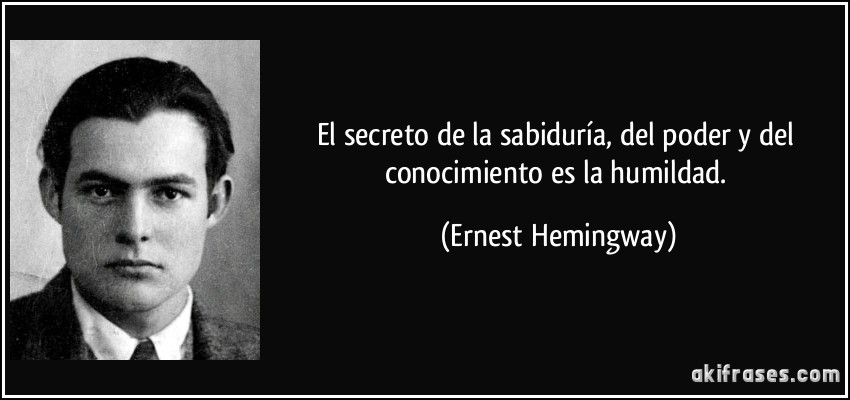 El secreto de la sabiduría, del poder y del conocimiento es la humildad. (Ernest Hemingway)