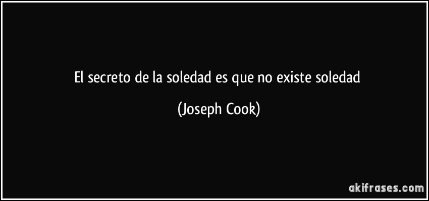 El secreto de la soledad es que no existe soledad (Joseph Cook)
