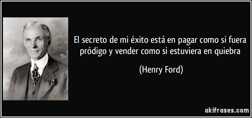 El secreto de mi éxito está en pagar como si fuera pródigo y vender como si estuviera en quiebra (Henry Ford)