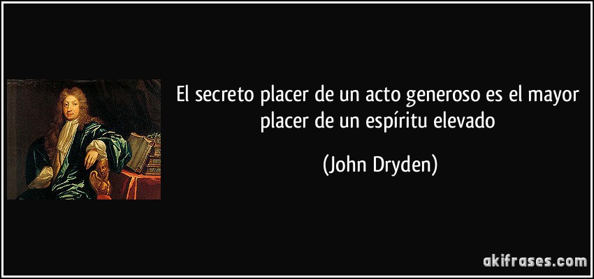 El secreto placer de un acto generoso es el mayor placer de un espíritu elevado (John Dryden)