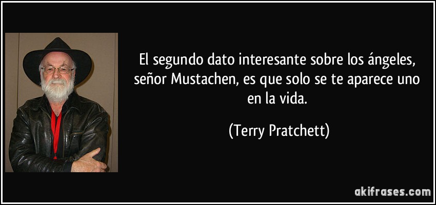 El segundo dato interesante sobre los ángeles, señor Mustachen, es que solo se te aparece uno en la vida. (Terry Pratchett)
