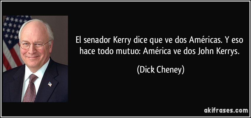 El senador Kerry dice que ve dos Américas. Y eso hace todo mutuo: América ve dos John Kerrys. (Dick Cheney)