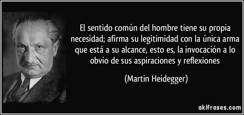 El sentido común del hombre tiene su propia necesidad; afirma su legitimidad con la única arma que está a su alcance, esto es, la invocación a lo obvio de sus aspiraciones y reflexiones (Martin Heidegger)
