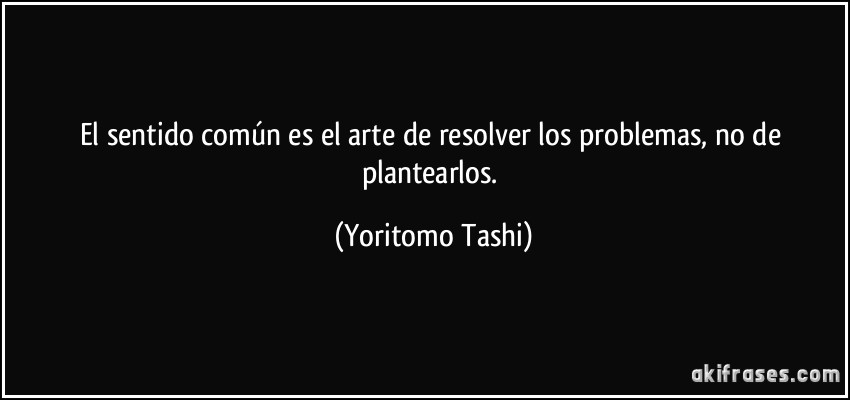 El sentido común es el arte de resolver los problemas, no de plantearlos. (Yoritomo Tashi)