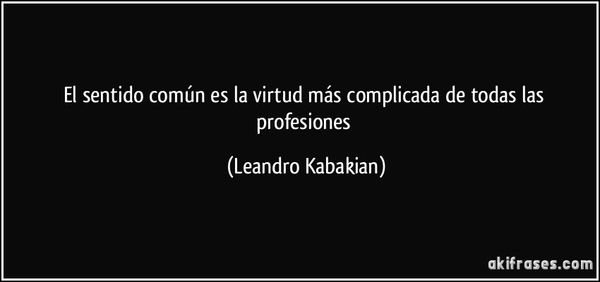 El sentido común es la virtud más complicada de todas las profesiones (Leandro Kabakian)