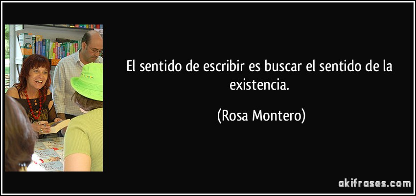El sentido de escribir es buscar el sentido de la existencia. (Rosa Montero)