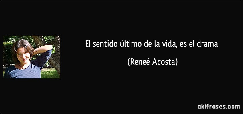 El sentido último de la vida, es el drama (Reneé Acosta)