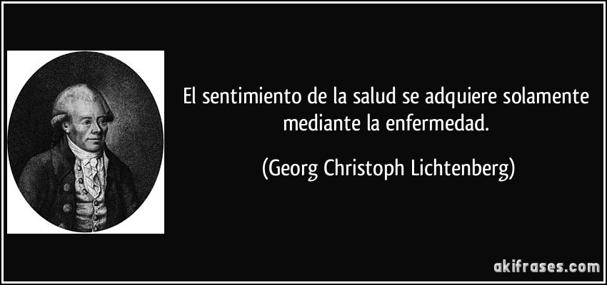 El sentimiento de la salud se adquiere solamente mediante la enfermedad. (Georg Christoph Lichtenberg)