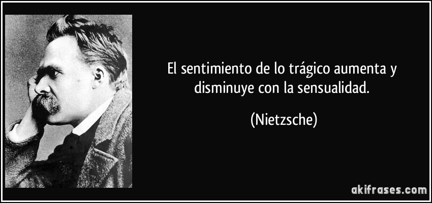 El sentimiento de lo trágico aumenta y disminuye con la sensualidad. (Nietzsche)