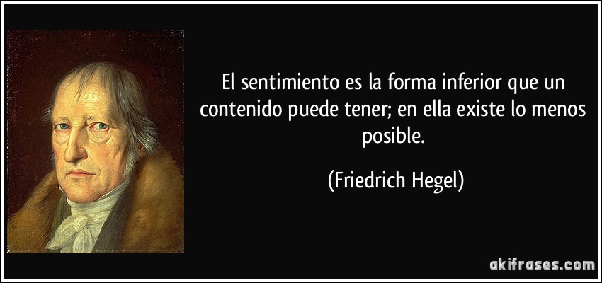 El sentimiento es la forma inferior que un contenido puede tener; en ella existe lo menos posible. (Friedrich Hegel)