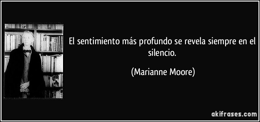 El sentimiento más profundo se revela siempre en el silencio. (Marianne Moore)