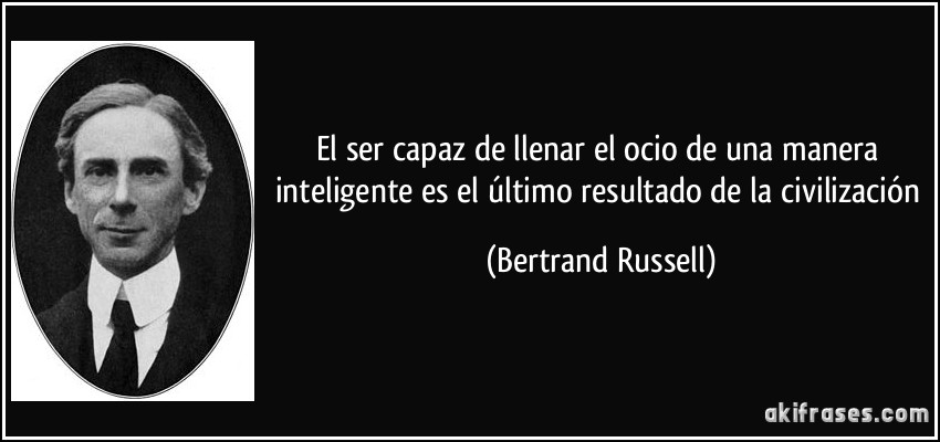 El ser capaz de llenar el ocio de una manera inteligente es el último resultado de la civilización (Bertrand Russell)