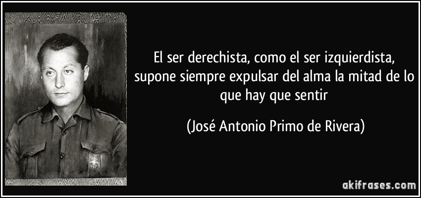 El ser derechista, como el ser izquierdista, supone siempre expulsar del alma la mitad de lo que hay que sentir (José Antonio Primo de Rivera)