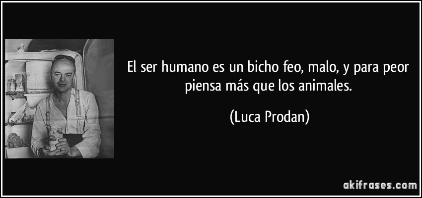 El ser humano es un bicho feo, malo, y para peor piensa más que los animales. (Luca Prodan)