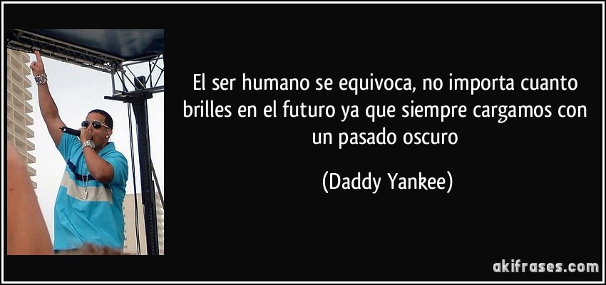 El ser humano se equivoca, no importa cuanto brilles en el futuro ya que siempre cargamos con un pasado oscuro (Daddy Yankee)