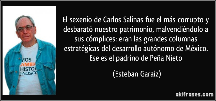 El sexenio de Carlos Salinas fue el más corrupto y desbarató nuestro patrimonio, malvendiéndolo a sus cómplices: eran las grandes columnas estratégicas del desarrollo autónomo de México. Ese es el padrino de Peña Nieto (Esteban Garaiz)