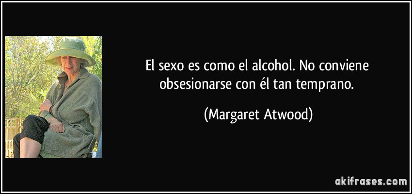 El sexo es como el alcohol. No conviene obsesionarse con él tan temprano. (Margaret Atwood)